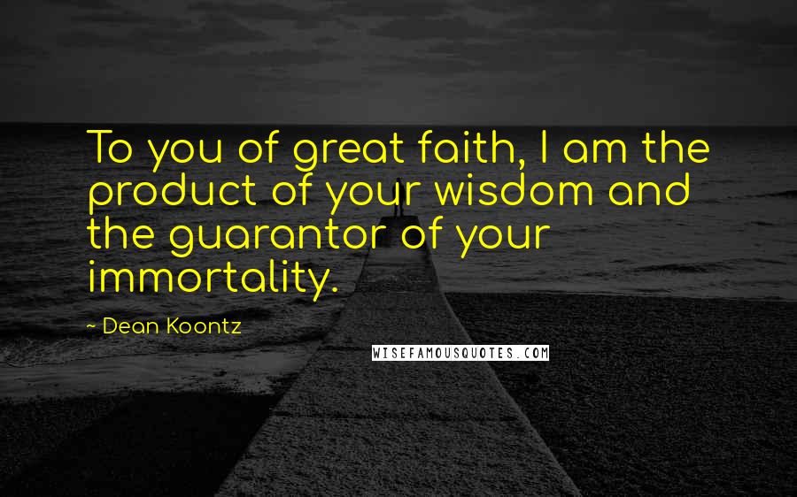 Dean Koontz Quotes: To you of great faith, I am the product of your wisdom and the guarantor of your immortality.