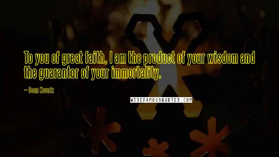 Dean Koontz Quotes: To you of great faith, I am the product of your wisdom and the guarantor of your immortality.