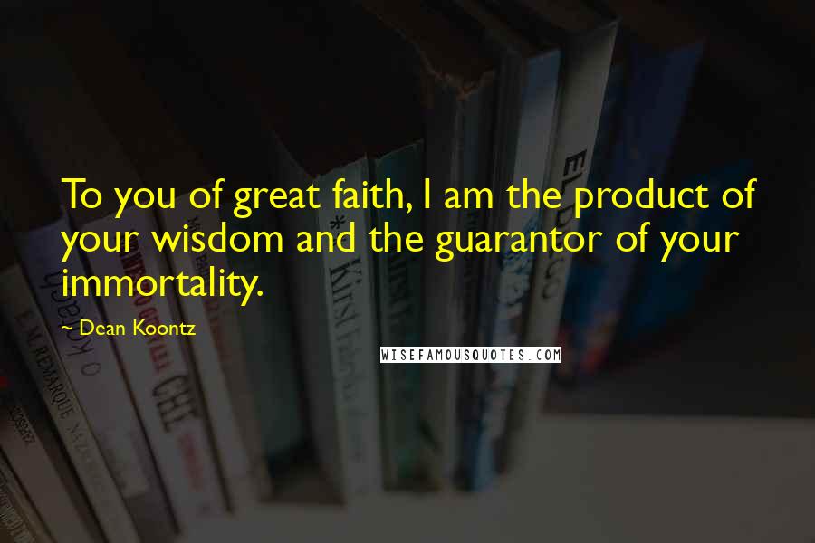 Dean Koontz Quotes: To you of great faith, I am the product of your wisdom and the guarantor of your immortality.