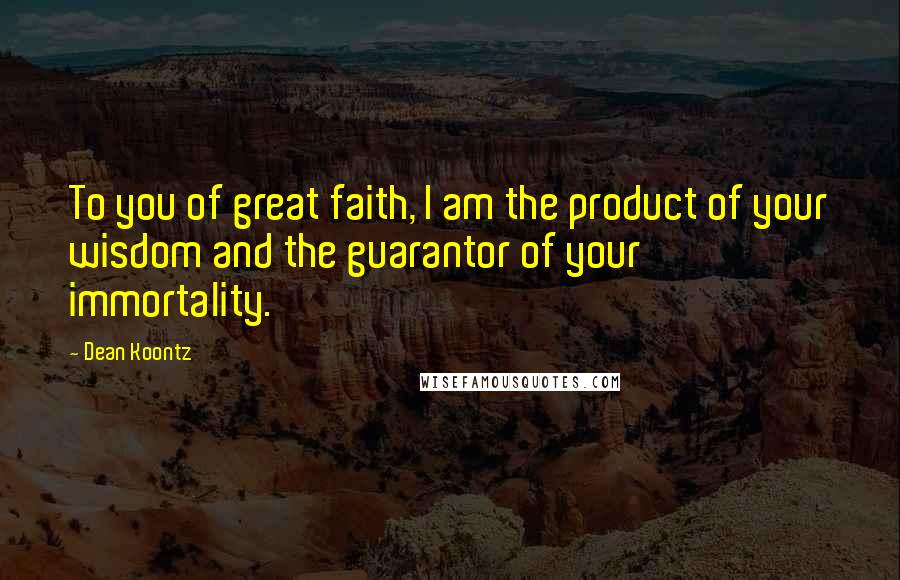 Dean Koontz Quotes: To you of great faith, I am the product of your wisdom and the guarantor of your immortality.