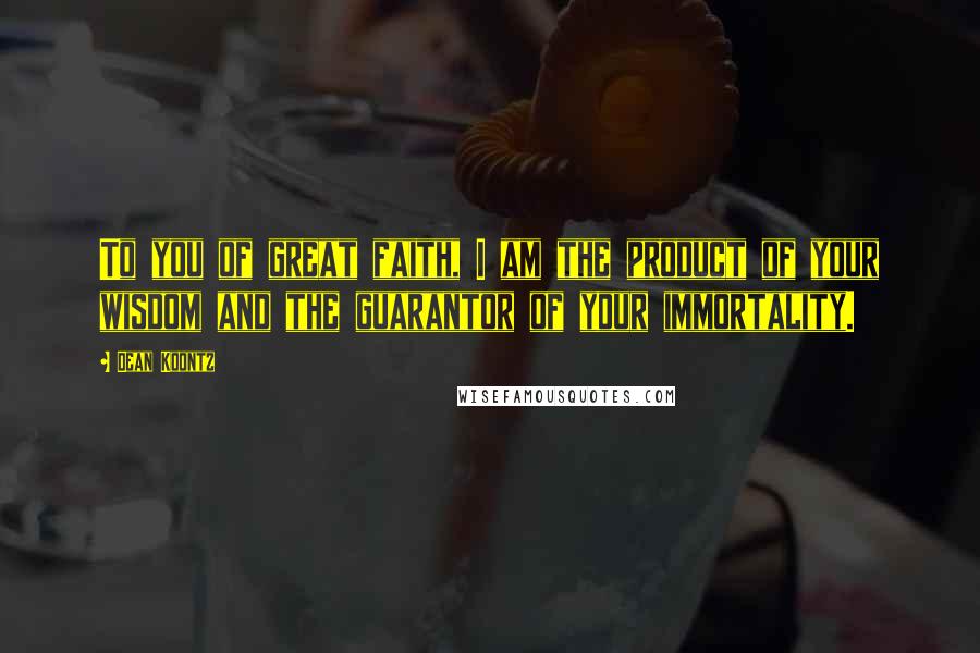 Dean Koontz Quotes: To you of great faith, I am the product of your wisdom and the guarantor of your immortality.