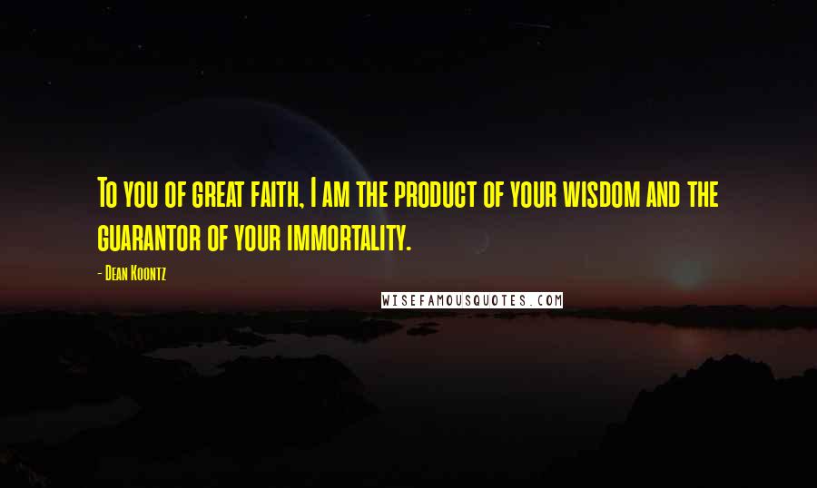 Dean Koontz Quotes: To you of great faith, I am the product of your wisdom and the guarantor of your immortality.