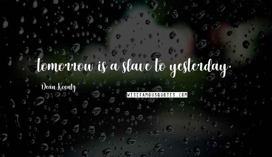 Dean Koontz Quotes: tomorrow is a slave to yesterday.