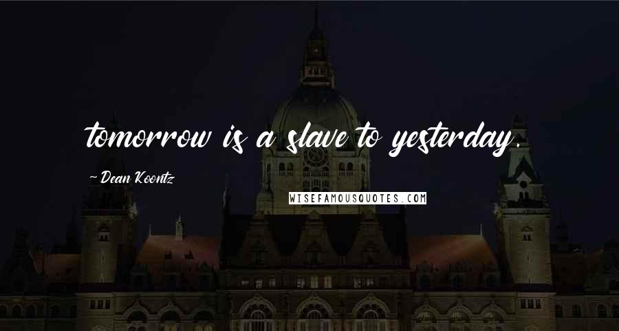 Dean Koontz Quotes: tomorrow is a slave to yesterday.