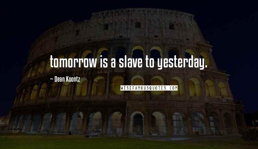 Dean Koontz Quotes: tomorrow is a slave to yesterday.