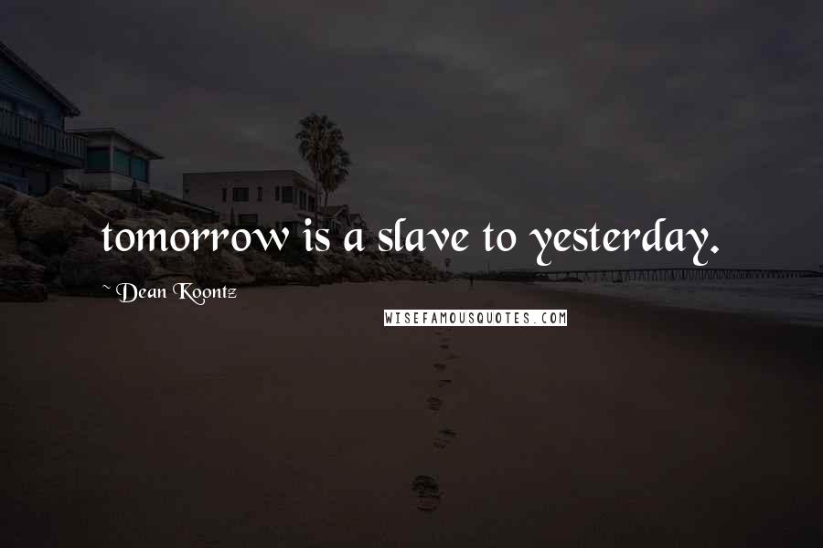 Dean Koontz Quotes: tomorrow is a slave to yesterday.