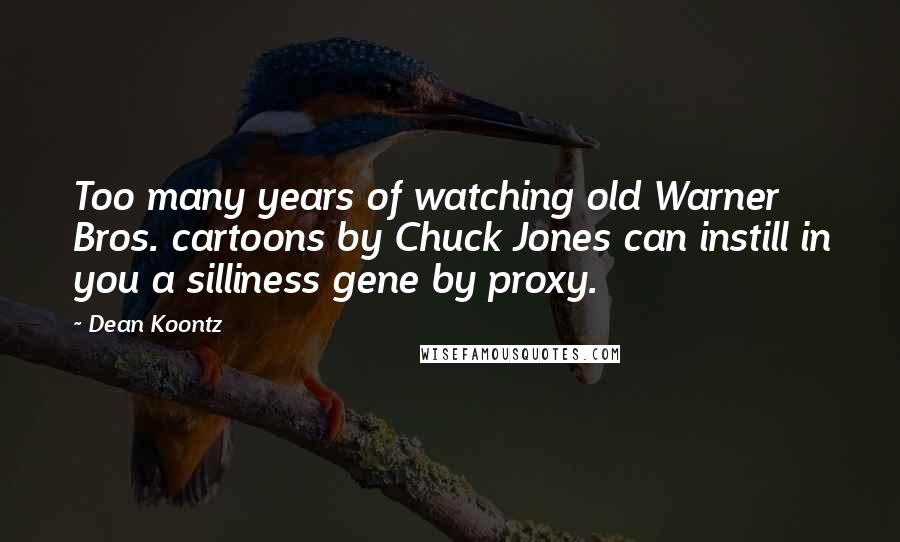 Dean Koontz Quotes: Too many years of watching old Warner Bros. cartoons by Chuck Jones can instill in you a silliness gene by proxy.