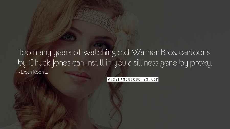 Dean Koontz Quotes: Too many years of watching old Warner Bros. cartoons by Chuck Jones can instill in you a silliness gene by proxy.