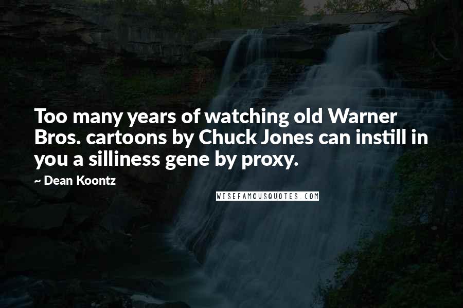 Dean Koontz Quotes: Too many years of watching old Warner Bros. cartoons by Chuck Jones can instill in you a silliness gene by proxy.