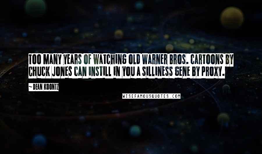 Dean Koontz Quotes: Too many years of watching old Warner Bros. cartoons by Chuck Jones can instill in you a silliness gene by proxy.