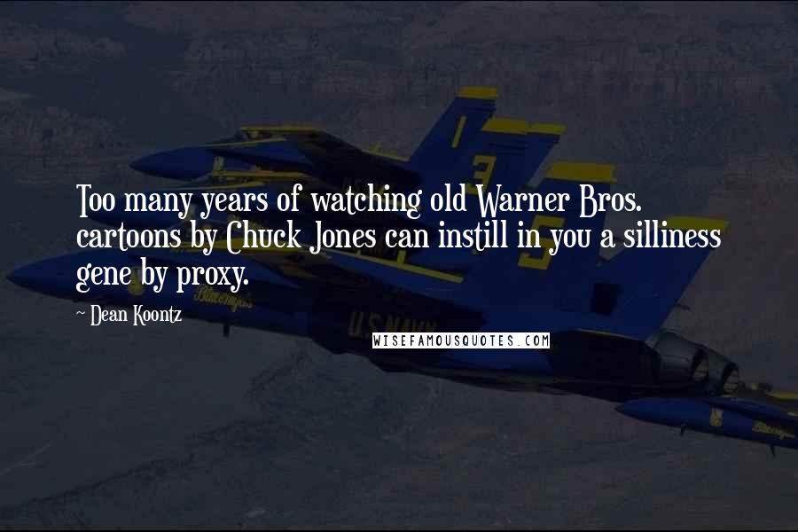 Dean Koontz Quotes: Too many years of watching old Warner Bros. cartoons by Chuck Jones can instill in you a silliness gene by proxy.