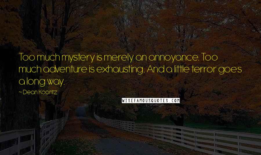 Dean Koontz Quotes: Too much mystery is merely an annoyance. Too much adventure is exhausting. And a little terror goes a long way.