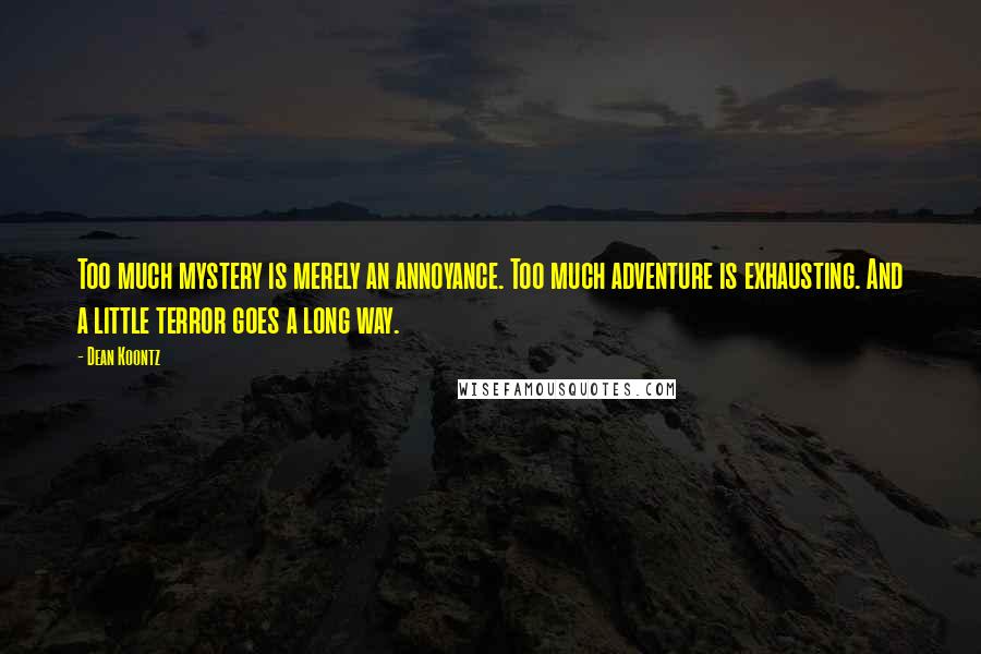 Dean Koontz Quotes: Too much mystery is merely an annoyance. Too much adventure is exhausting. And a little terror goes a long way.