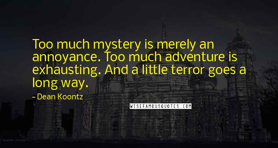 Dean Koontz Quotes: Too much mystery is merely an annoyance. Too much adventure is exhausting. And a little terror goes a long way.