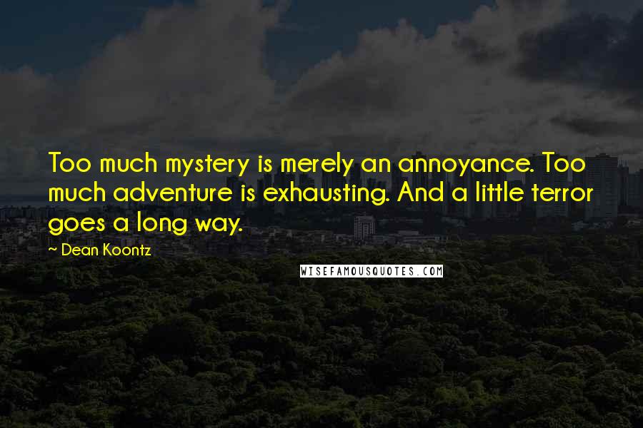 Dean Koontz Quotes: Too much mystery is merely an annoyance. Too much adventure is exhausting. And a little terror goes a long way.