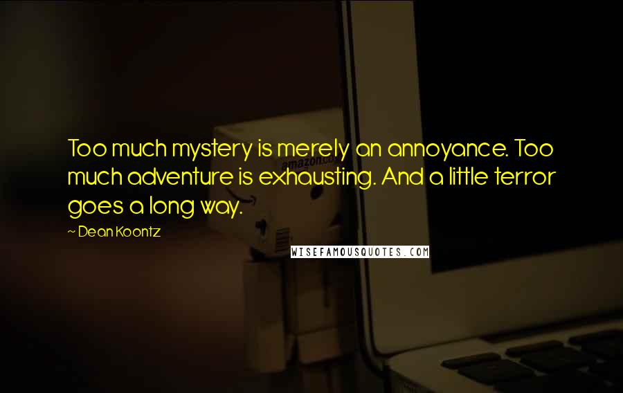 Dean Koontz Quotes: Too much mystery is merely an annoyance. Too much adventure is exhausting. And a little terror goes a long way.