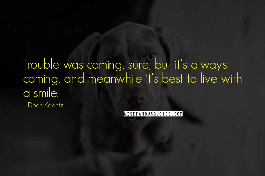 Dean Koontz Quotes: Trouble was coming, sure, but it's always coming, and meanwhile it's best to live with a smile.