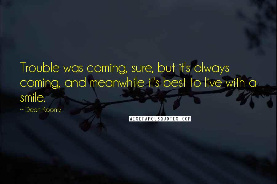 Dean Koontz Quotes: Trouble was coming, sure, but it's always coming, and meanwhile it's best to live with a smile.