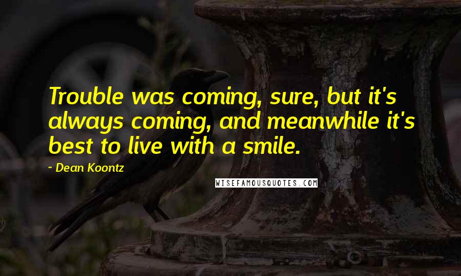 Dean Koontz Quotes: Trouble was coming, sure, but it's always coming, and meanwhile it's best to live with a smile.