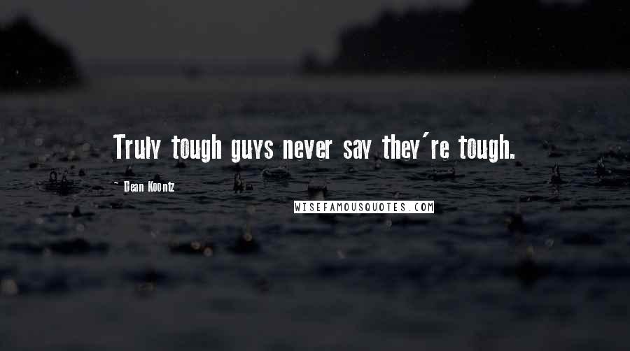 Dean Koontz Quotes: Truly tough guys never say they're tough.