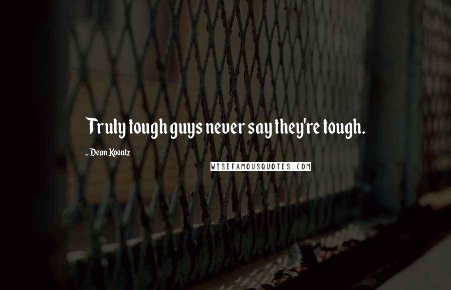 Dean Koontz Quotes: Truly tough guys never say they're tough.