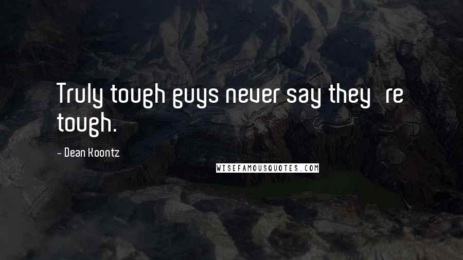 Dean Koontz Quotes: Truly tough guys never say they're tough.