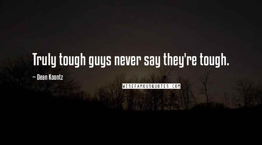 Dean Koontz Quotes: Truly tough guys never say they're tough.