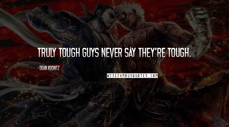 Dean Koontz Quotes: Truly tough guys never say they're tough.