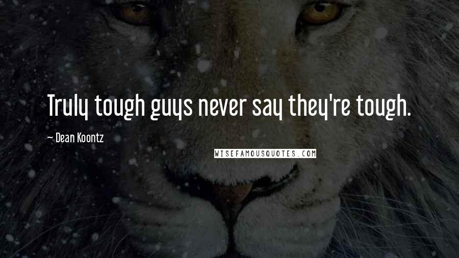 Dean Koontz Quotes: Truly tough guys never say they're tough.