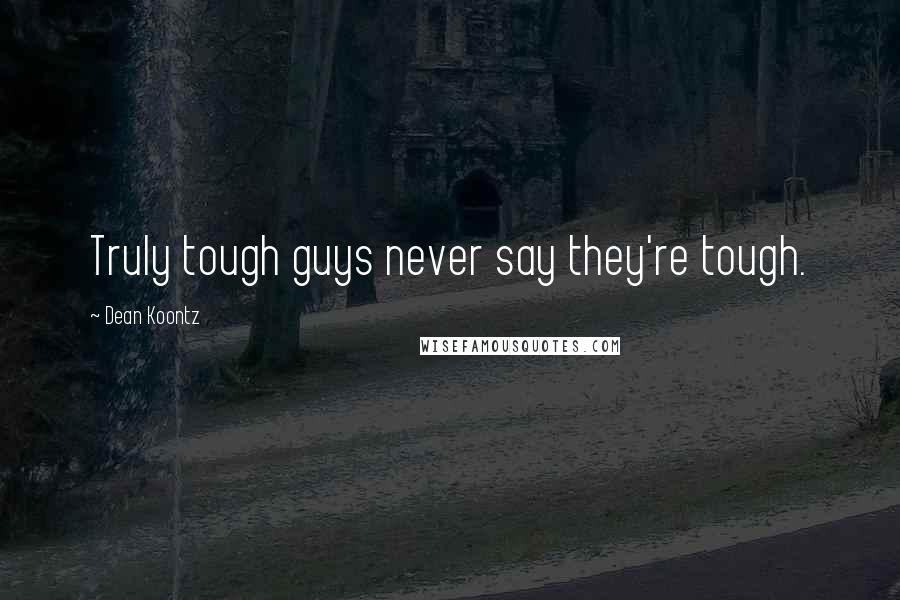 Dean Koontz Quotes: Truly tough guys never say they're tough.