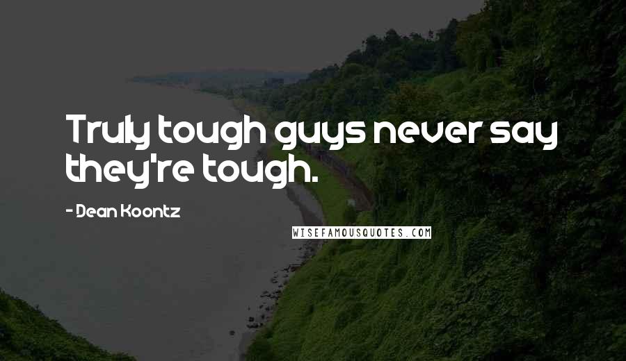 Dean Koontz Quotes: Truly tough guys never say they're tough.