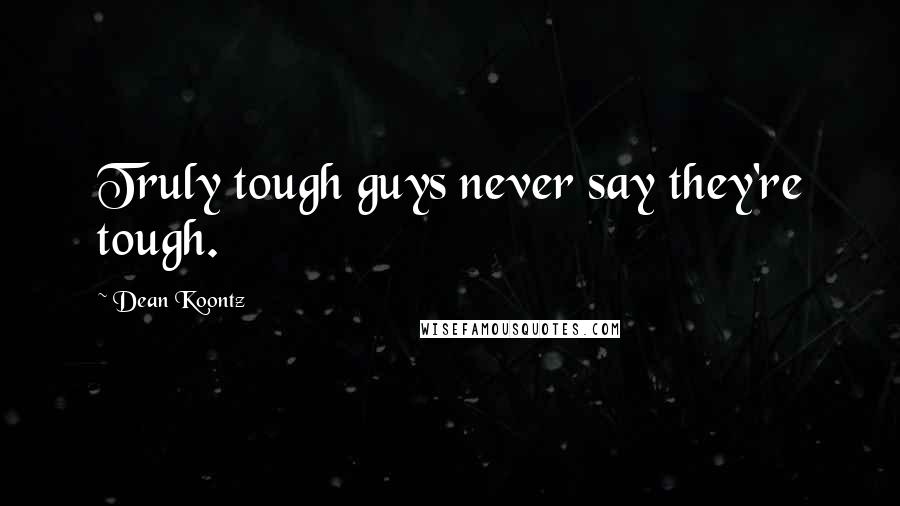 Dean Koontz Quotes: Truly tough guys never say they're tough.