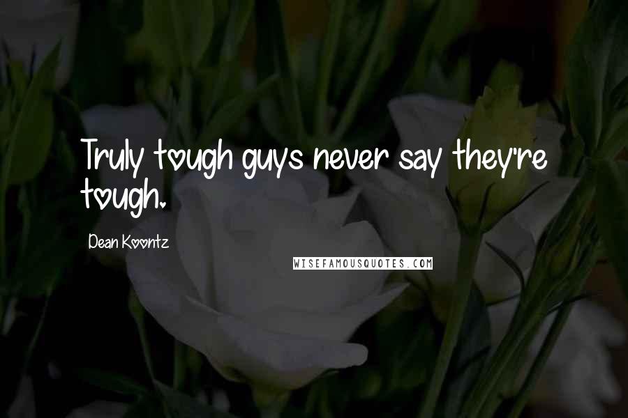 Dean Koontz Quotes: Truly tough guys never say they're tough.