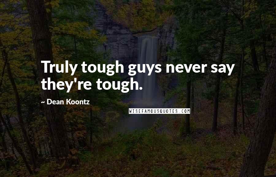 Dean Koontz Quotes: Truly tough guys never say they're tough.