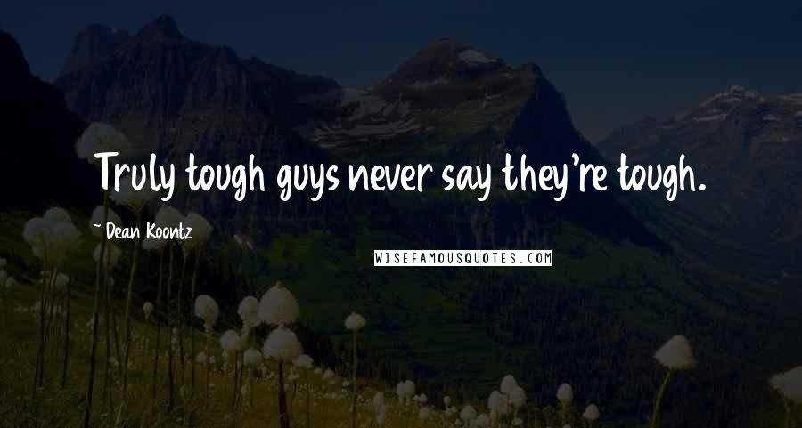 Dean Koontz Quotes: Truly tough guys never say they're tough.