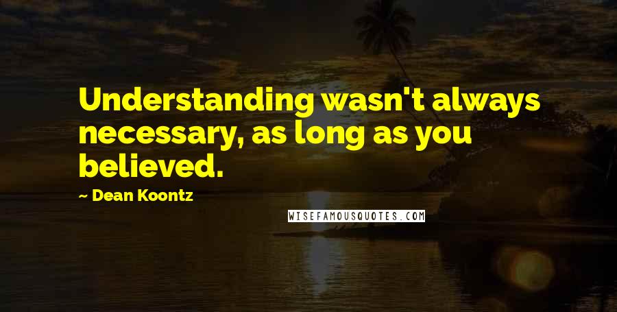 Dean Koontz Quotes: Understanding wasn't always necessary, as long as you believed.