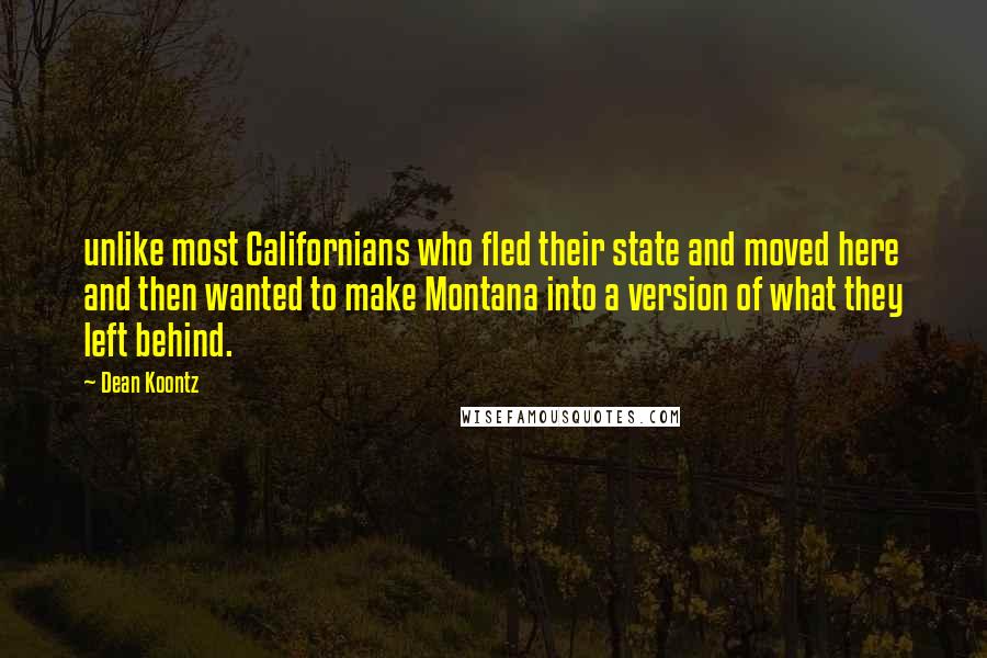 Dean Koontz Quotes: unlike most Californians who fled their state and moved here and then wanted to make Montana into a version of what they left behind.