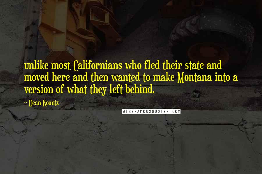 Dean Koontz Quotes: unlike most Californians who fled their state and moved here and then wanted to make Montana into a version of what they left behind.