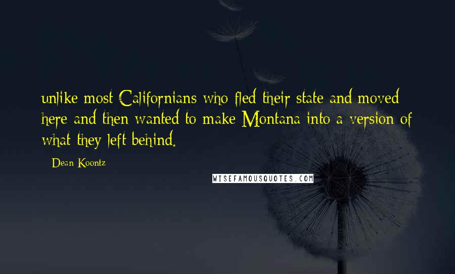 Dean Koontz Quotes: unlike most Californians who fled their state and moved here and then wanted to make Montana into a version of what they left behind.