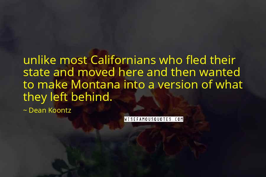 Dean Koontz Quotes: unlike most Californians who fled their state and moved here and then wanted to make Montana into a version of what they left behind.