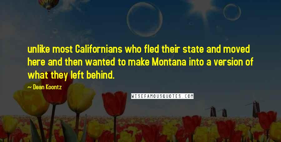 Dean Koontz Quotes: unlike most Californians who fled their state and moved here and then wanted to make Montana into a version of what they left behind.