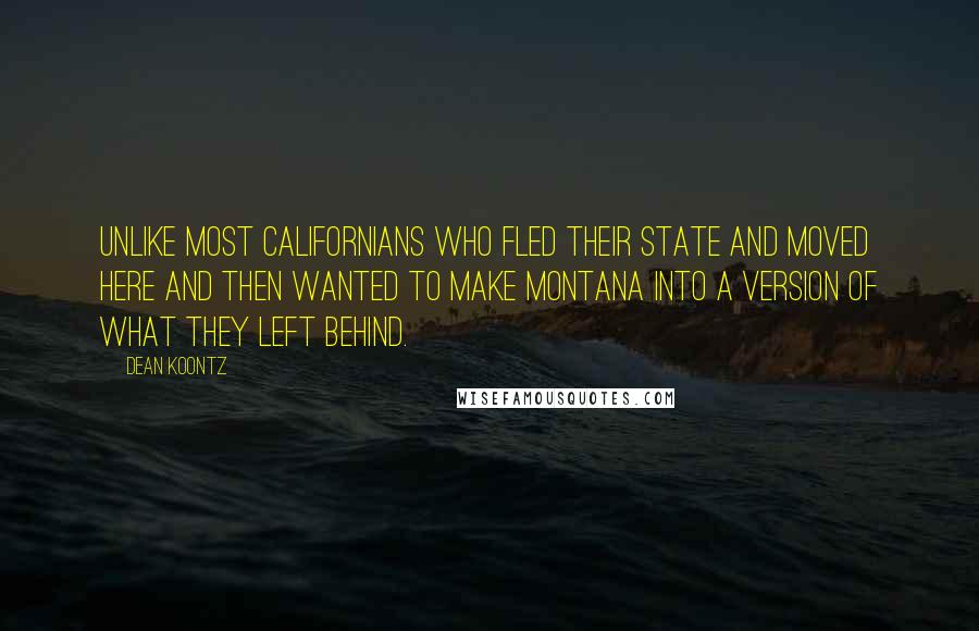 Dean Koontz Quotes: unlike most Californians who fled their state and moved here and then wanted to make Montana into a version of what they left behind.