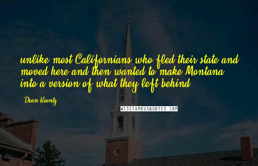 Dean Koontz Quotes: unlike most Californians who fled their state and moved here and then wanted to make Montana into a version of what they left behind.