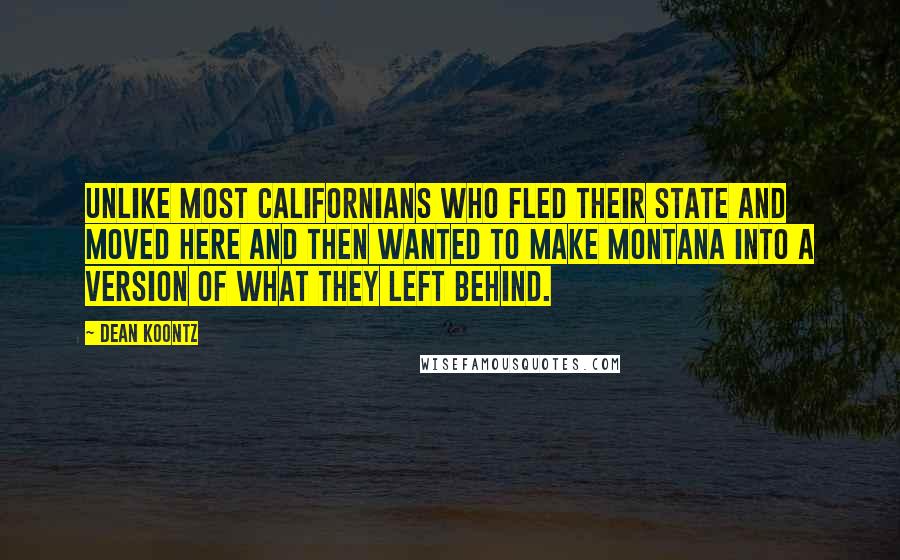 Dean Koontz Quotes: unlike most Californians who fled their state and moved here and then wanted to make Montana into a version of what they left behind.