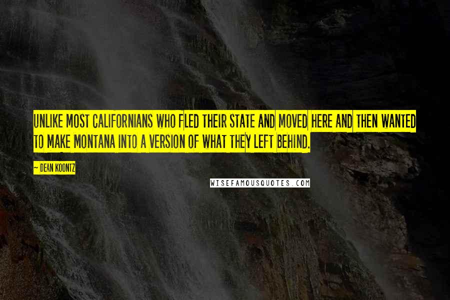 Dean Koontz Quotes: unlike most Californians who fled their state and moved here and then wanted to make Montana into a version of what they left behind.