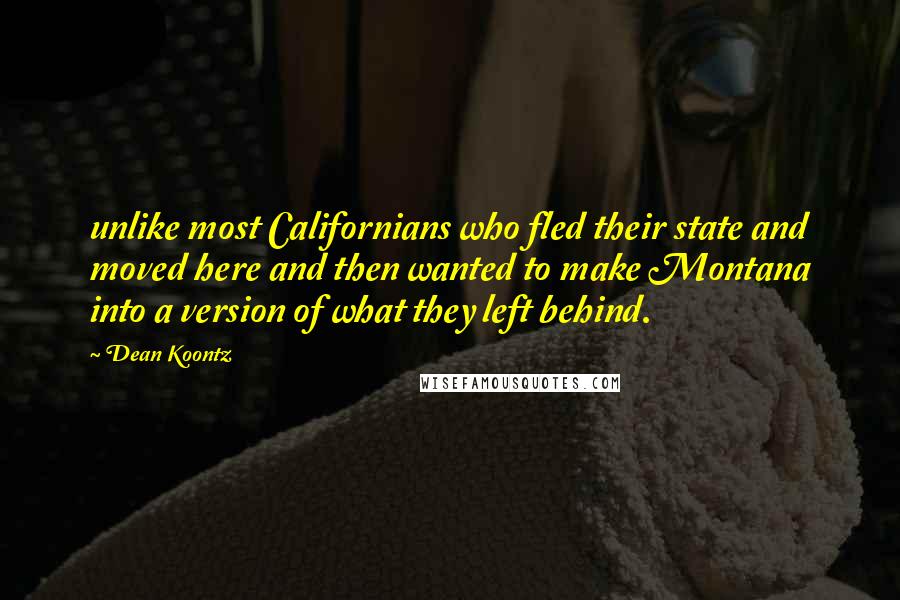 Dean Koontz Quotes: unlike most Californians who fled their state and moved here and then wanted to make Montana into a version of what they left behind.