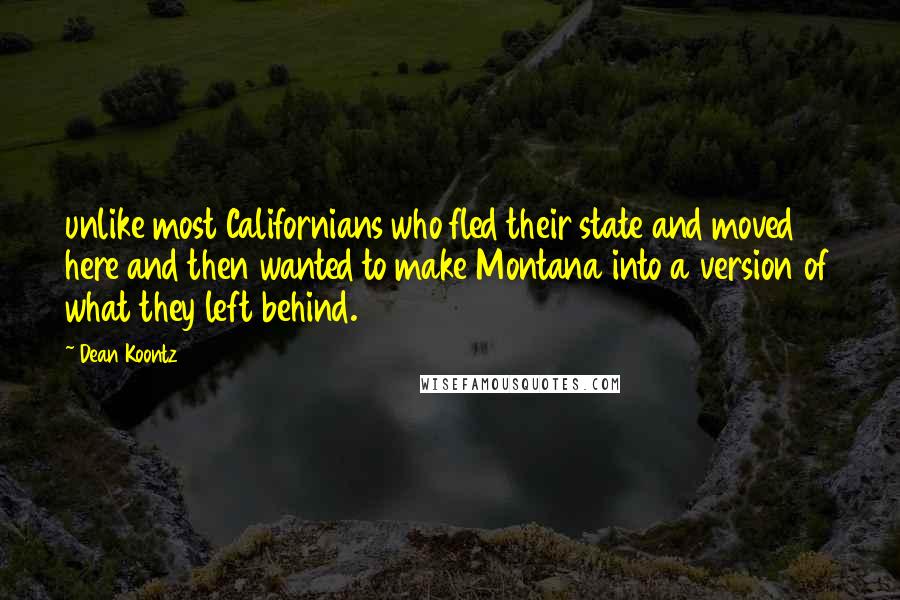 Dean Koontz Quotes: unlike most Californians who fled their state and moved here and then wanted to make Montana into a version of what they left behind.