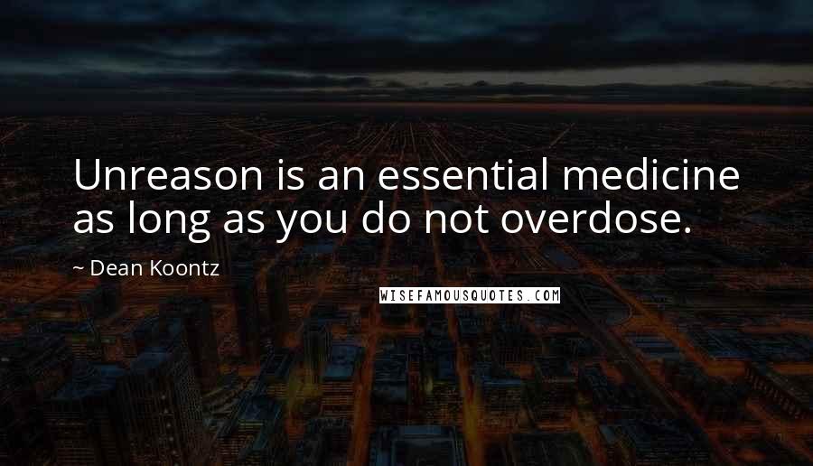 Dean Koontz Quotes: Unreason is an essential medicine as long as you do not overdose.