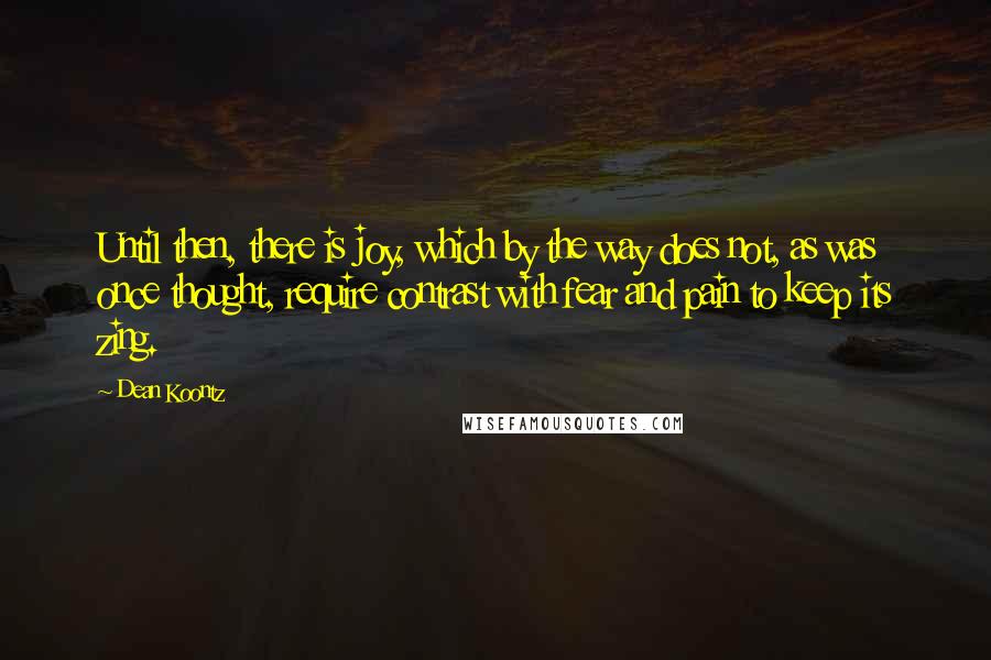 Dean Koontz Quotes: Until then, there is joy, which by the way does not, as was once thought, require contrast with fear and pain to keep its zing.