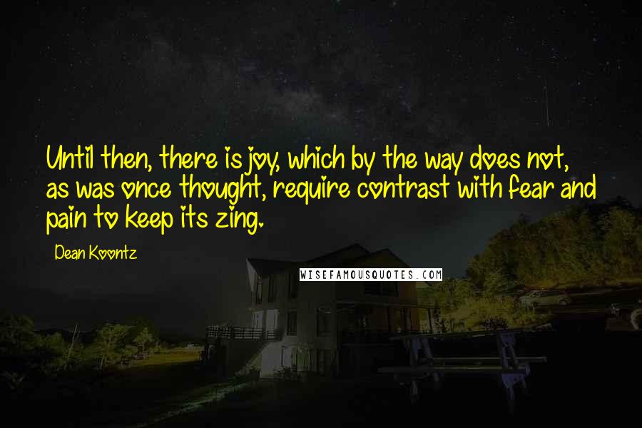 Dean Koontz Quotes: Until then, there is joy, which by the way does not, as was once thought, require contrast with fear and pain to keep its zing.
